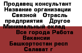 Продавец-консультант › Название организации ­ Связной › Отрасль предприятия ­ Другое › Минимальный оклад ­ 40 000 - Все города Работа » Вакансии   . Башкортостан респ.,Салават г.